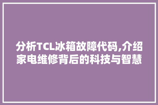 分析TCL冰箱故障代码,介绍家电维修背后的科技与智慧