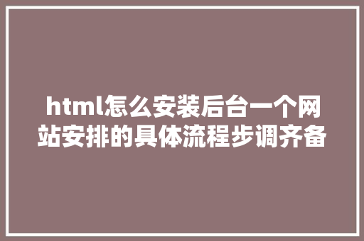 html怎么安装后台一个网站安排的具体流程步调齐备少走坑路 Python