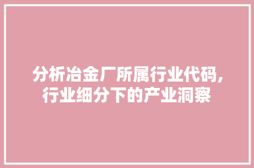 分析冶金厂所属行业代码,行业细分下的产业洞察