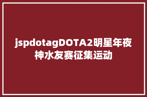 jspdotagDOTA2明星年夜神水友赛征集运动