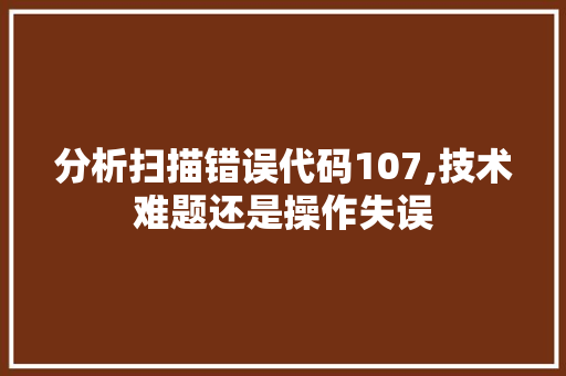 分析扫描错误代码107,技术难题还是操作失误