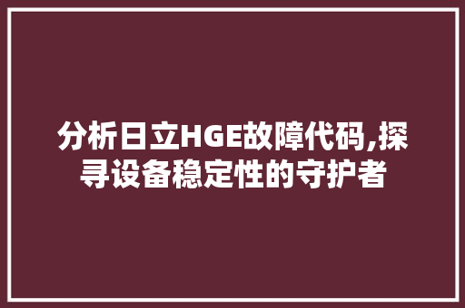 分析日立HGE故障代码,探寻设备稳定性的守护者