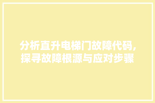 分析直升电梯门故障代码,探寻故障根源与应对步骤