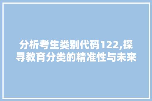 分析考生类别代码122,探寻教育分类的精准性与未来发展趋势