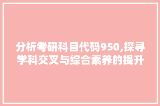 分析考研科目代码950,探寻学科交叉与综合素养的提升