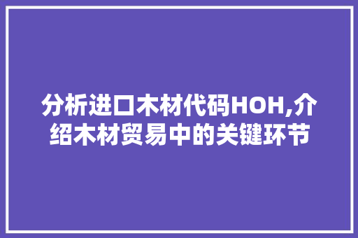 分析进口木材代码HOH,介绍木材贸易中的关键环节