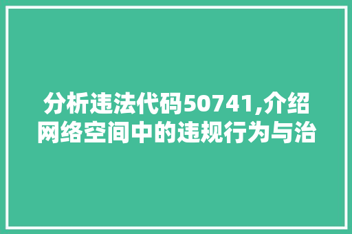 分析违法代码50741,介绍网络空间中的违规行为与治理