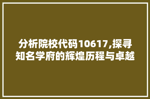 分析院校代码10617,探寻知名学府的辉煌历程与卓越成就