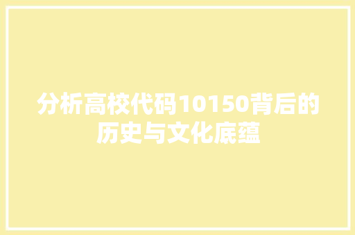 分析高校代码10150背后的历史与文化底蕴