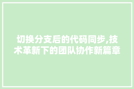 切换分支后的代码同步,技术革新下的团队协作新篇章