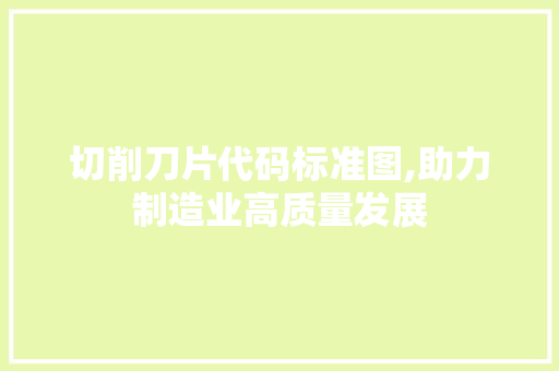 切削刀片代码标准图,助力制造业高质量发展