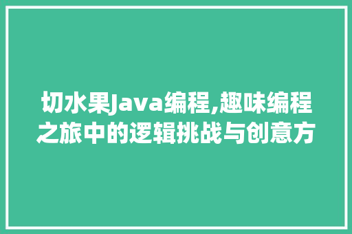 切水果Java编程,趣味编程之旅中的逻辑挑战与创意方法