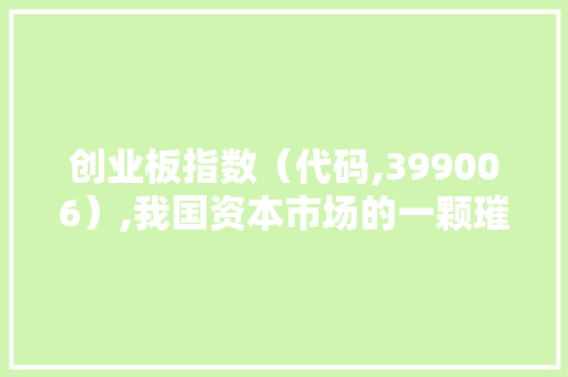 创业板指数（代码,399006）,我国资本市场的一颗璀璨明珠