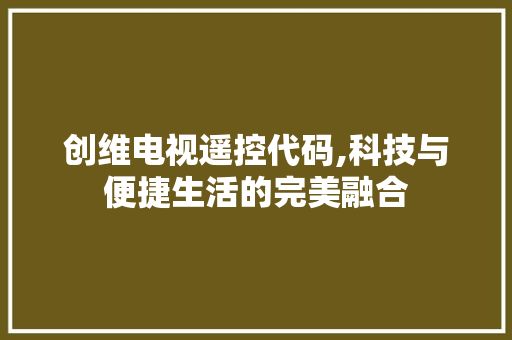 创维电视遥控代码,科技与便捷生活的完美融合