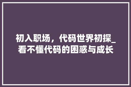 初入职场，代码世界初探_看不懂代码的困惑与成长 Python