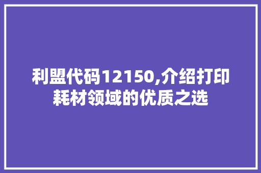 利盟代码12150,介绍打印耗材领域的优质之选