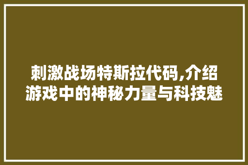 刺激战场特斯拉代码,介绍游戏中的神秘力量与科技魅力