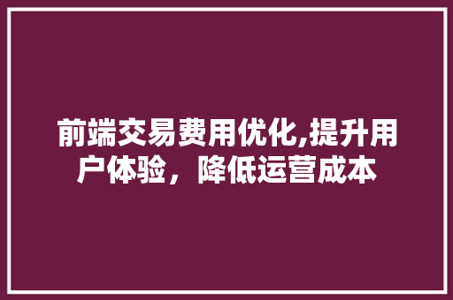 前端交易费用优化,提升用户体验，降低运营成本