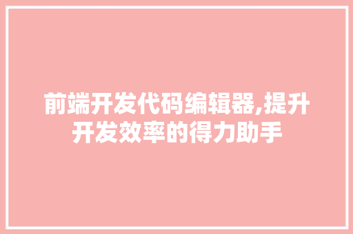 前端开发代码编辑器,提升开发效率的得力助手