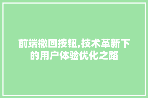 前端撤回按钮,技术革新下的用户体验优化之路