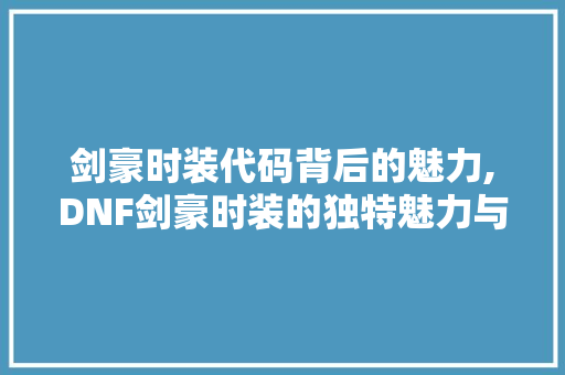 剑豪时装代码背后的魅力,DNF剑豪时装的独特魅力与玩家心声