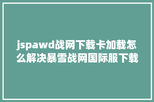 jspawd战网下载卡加载怎么解决暴雪战网国际服下载卡加载解决办法