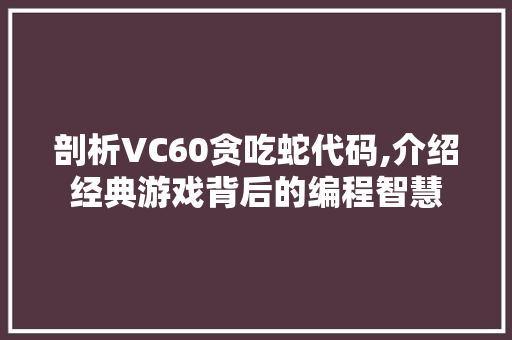 剖析VC60贪吃蛇代码,介绍经典游戏背后的编程智慧