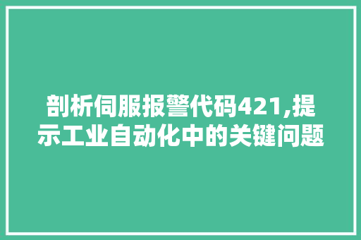 剖析伺服报警代码421,提示工业自动化中的关键问题与应对步骤