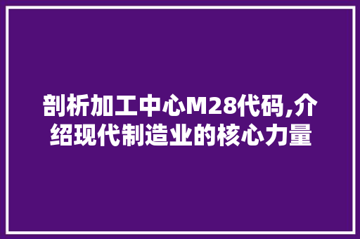 剖析加工中心M28代码,介绍现代制造业的核心力量