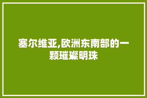 塞尔维亚,欧洲东南部的一颗璀璨明珠