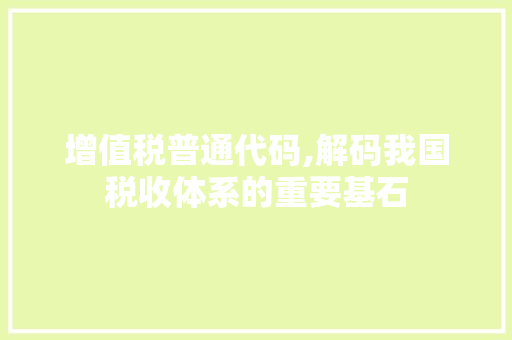 增值税普通代码,解码我国税收体系的重要基石