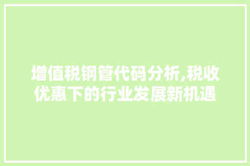 增值税钢管代码分析,税收优惠下的行业发展新机遇