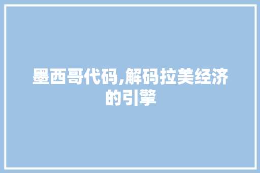 墨西哥代码,解码拉美经济的引擎