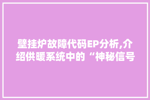 壁挂炉故障代码EP分析,介绍供暖系统中的“神秘信号”