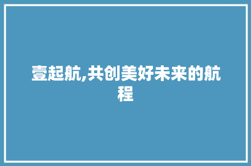 壹起航,共创美好未来的航程