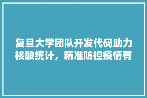 复旦大学团队开发代码助力核酸统计，精准防控疫情有新利器