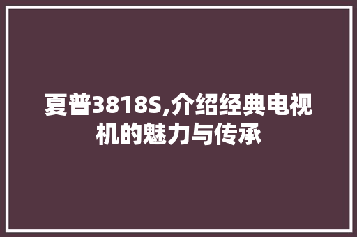 夏普3818S,介绍经典电视机的魅力与传承