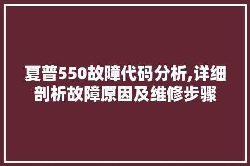 夏普550故障代码分析,详细剖析故障原因及维修步骤