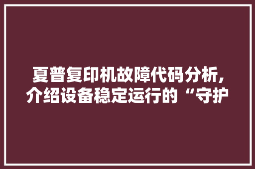 夏普复印机故障代码分析,介绍设备稳定运行的“守护神”