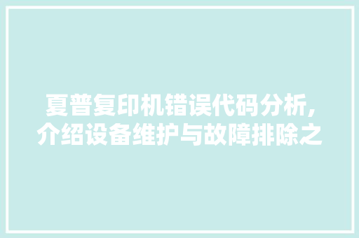 夏普复印机错误代码分析,介绍设备维护与故障排除之路