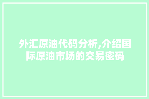 外汇原油代码分析,介绍国际原油市场的交易密码