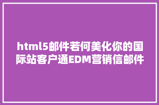 html5邮件若何美化你的国际站客户通EDM营销信邮件 React