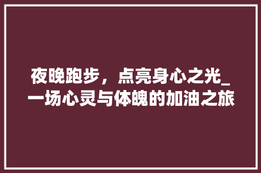 夜晚跑步，点亮身心之光_一场心灵与体魄的加油之旅