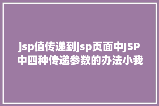 jsp值传递到jsp页面中JSP中四种传递参数的办法小我总结简略适用 Ruby