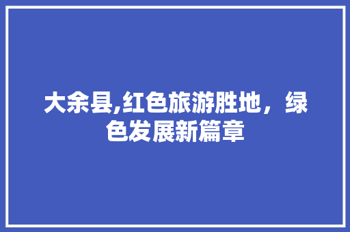 大余县,红色旅游胜地，绿色发展新篇章