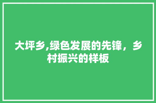 大坪乡,绿色发展的先锋，乡村振兴的样板