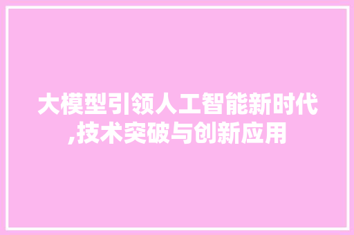 大模型引领人工智能新时代,技术突破与创新应用