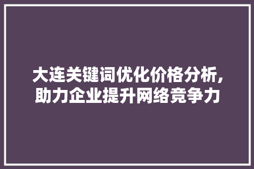 大连关键词优化价格分析,助力企业提升网络竞争力