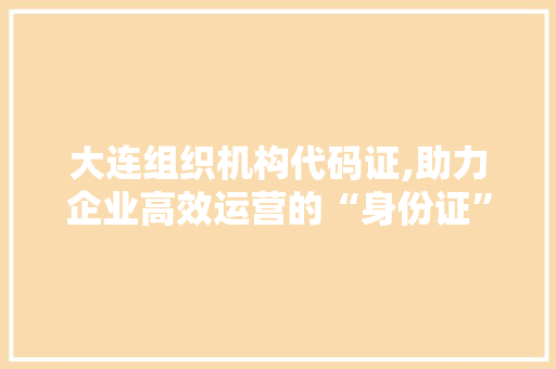 大连组织机构代码证,助力企业高效运营的“身份证”