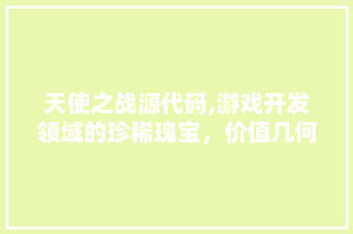 天使之战源代码,游戏开发领域的珍稀瑰宝，价值几何